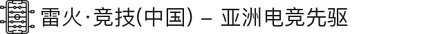 雷火·竞技(中国) - 亚洲电竞先驱
